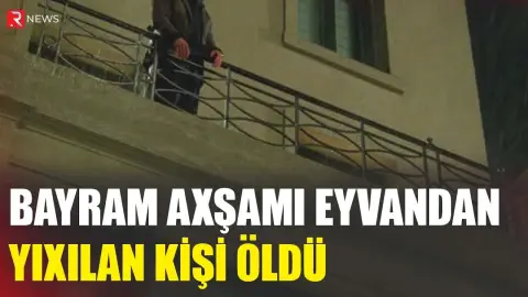 Bayram axşamı eyvandan yıxılan kişi öldü - RTV